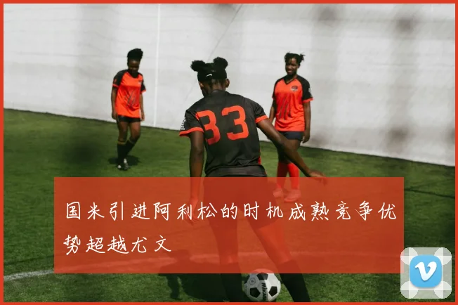 国米引进阿利松的时机成熟竞争优势超越尤文