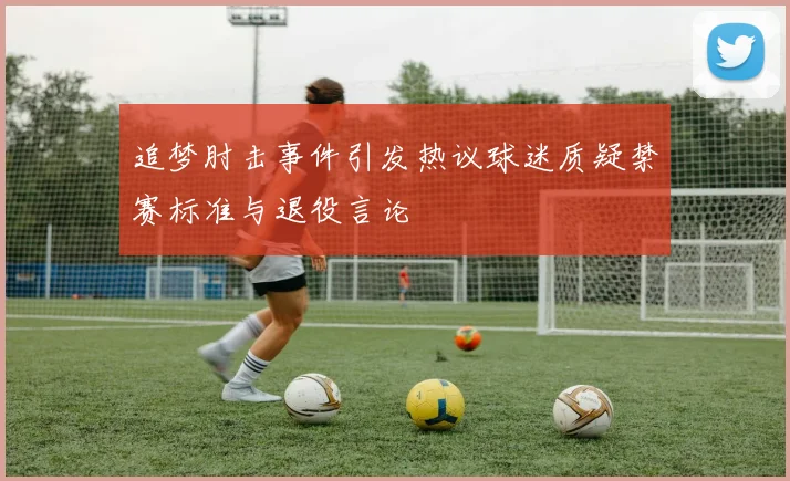 追梦肘击事件引发热议球迷质疑禁赛标准与退役言论