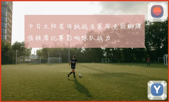 今日太阳客场挑战活塞布克因脚踝伤缺席比赛影响球队战力