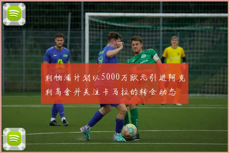 利物浦计划以5000万欧元引进阿克利乌舍并关注卡马拉的转会动态