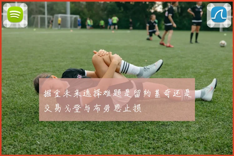 掘金未来选择难题是留约基奇还是交易戈登与布劳恩止损