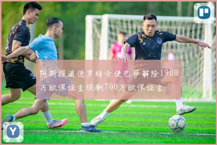阿斯报道德罗转会使巴萨解除1900万欧保证金现剩700万欧保证金