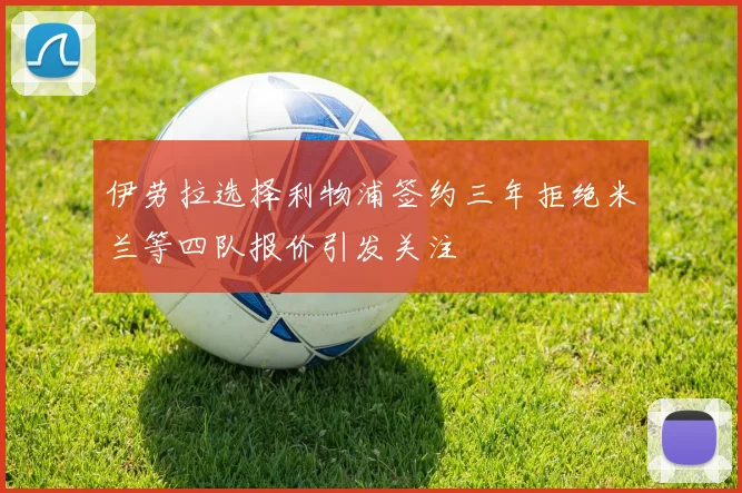 伊劳拉选择利物浦签约三年拒绝米兰等四队报价引发关注