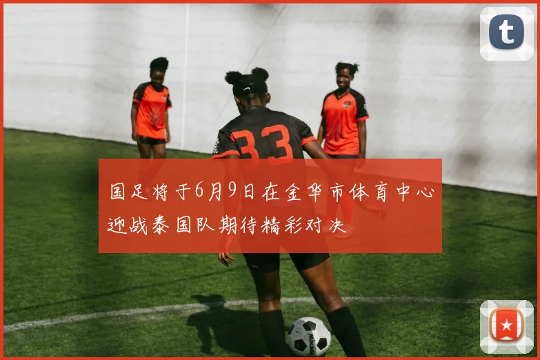 国足将于6月9日在金华市体育中心迎战泰国队期待精彩对决