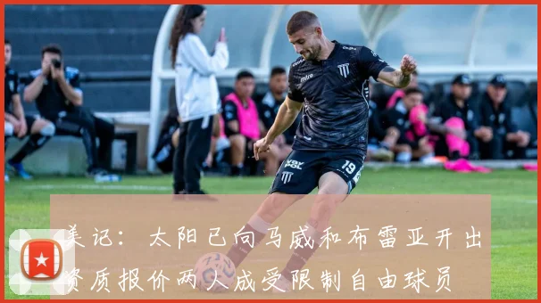 美记：太阳已向马威和布雷亚开出资质报价两人成受限制自由球员