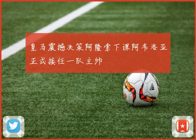 皇马震撼决策阿隆索下课阿韦洛亚正式接任一队主帅
