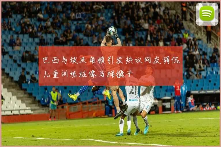 巴西与埃及角旗引发热议网友调侃儿童训练桩像马桶搋子