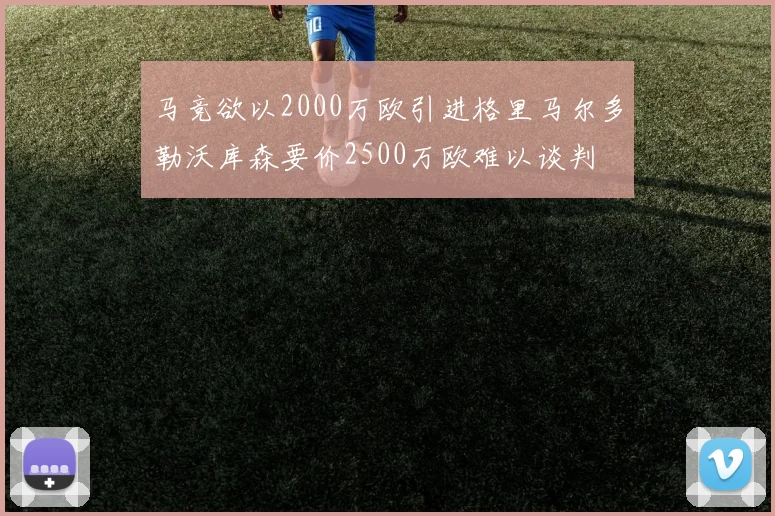 马竞欲以2000万欧引进格里马尔多勒沃库森要价2500万欧难以谈判