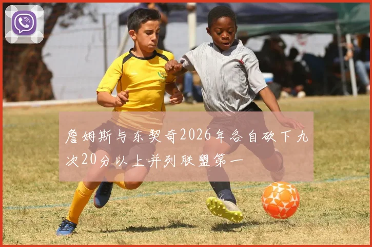 詹姆斯与东契奇2026年各自砍下九次20分以上并列联盟第一