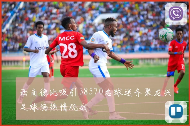 西南德比吸引38570名球迷齐聚龙兴足球场热情观战