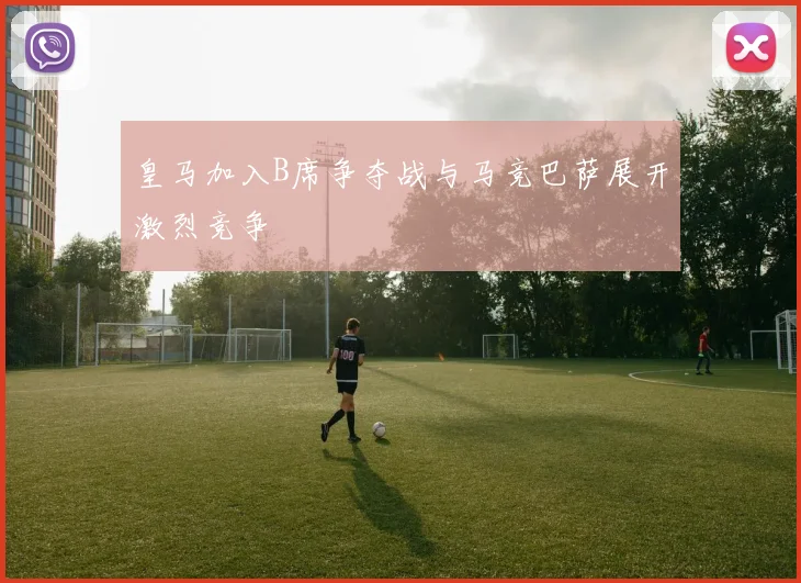 皇马加入B席争夺战与马竞巴萨展开激烈竞争